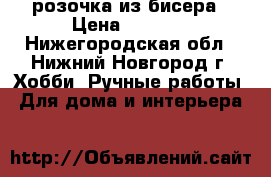 розочка из бисера › Цена ­ 1 200 - Нижегородская обл., Нижний Новгород г. Хобби. Ручные работы » Для дома и интерьера   